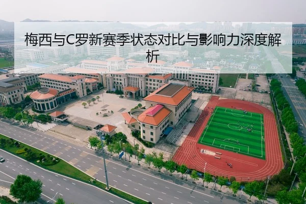 梅西与C罗新赛季状态对比与影响力深度解析